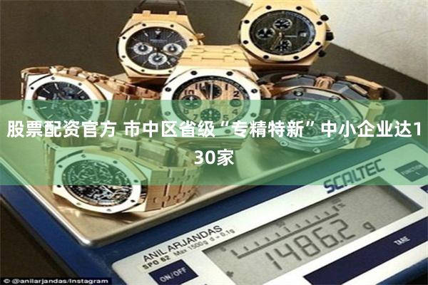 股票配资官方 市中区省级“专精特新”中小企业达130家