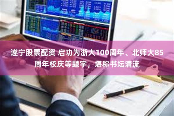 遂宁股票配资 启功为浙大100周年、北师大85周年校庆等题字，堪称书坛清流