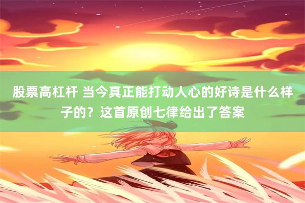 股票高杠杆 当今真正能打动人心的好诗是什么样子的？这首原创七律给出了答案