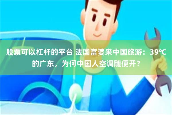 股票可以杠杆的平台 法国富婆来中国旅游：39℃的广东，为何中国人空调随便开？