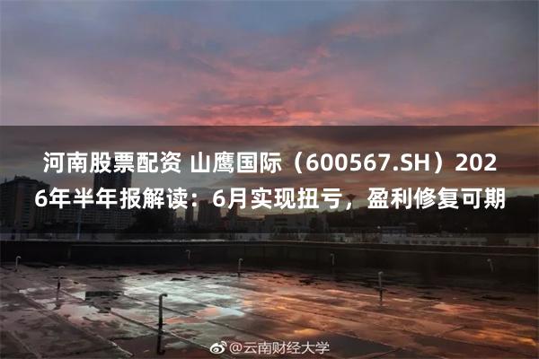 河南股票配资 山鹰国际（600567.SH）2026年半年报解读：6月实现扭亏，盈利修复可期